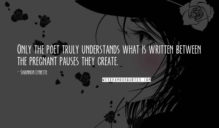 Shannon Lynette Quotes: Only the poet truly understands what is written between the pregnant pauses they create.