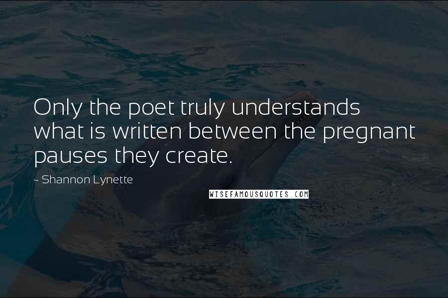 Shannon Lynette Quotes: Only the poet truly understands what is written between the pregnant pauses they create.