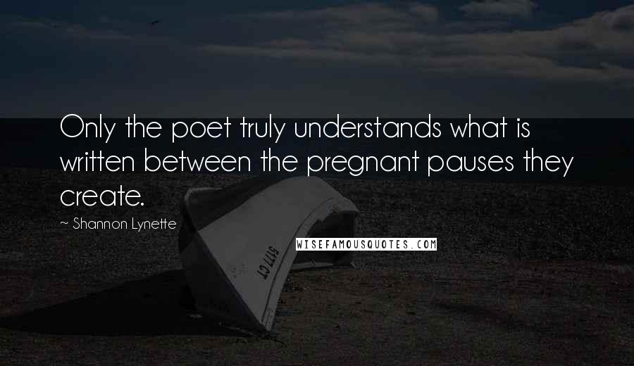 Shannon Lynette Quotes: Only the poet truly understands what is written between the pregnant pauses they create.