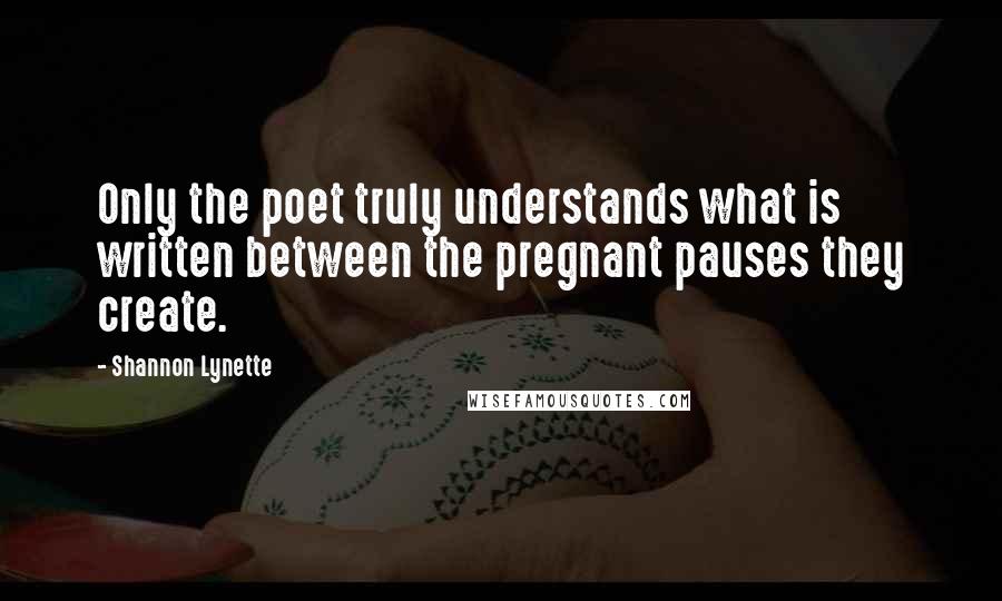 Shannon Lynette Quotes: Only the poet truly understands what is written between the pregnant pauses they create.