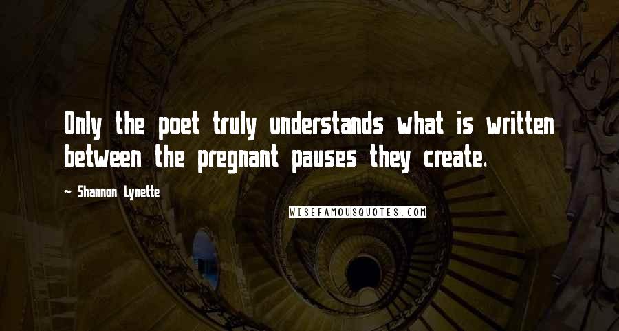 Shannon Lynette Quotes: Only the poet truly understands what is written between the pregnant pauses they create.