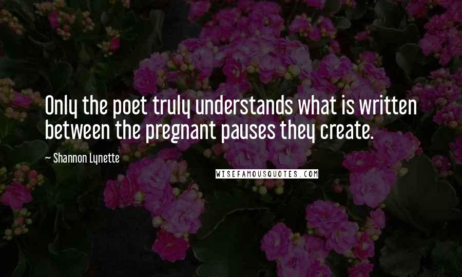 Shannon Lynette Quotes: Only the poet truly understands what is written between the pregnant pauses they create.