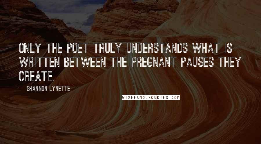 Shannon Lynette Quotes: Only the poet truly understands what is written between the pregnant pauses they create.