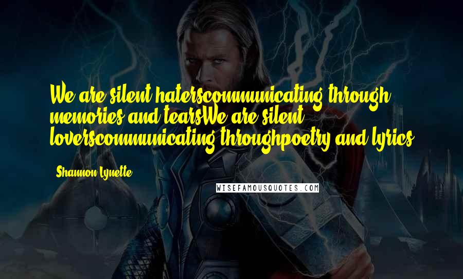 Shannon Lynette Quotes: We are silent haterscommunicating through memories and tearsWe are silent loverscommunicating throughpoetry and lyrics