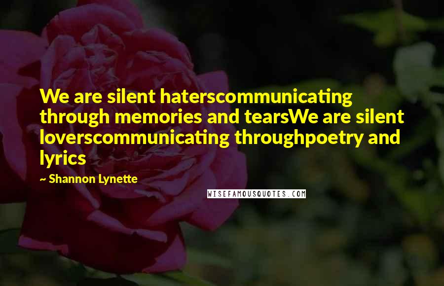 Shannon Lynette Quotes: We are silent haterscommunicating through memories and tearsWe are silent loverscommunicating throughpoetry and lyrics
