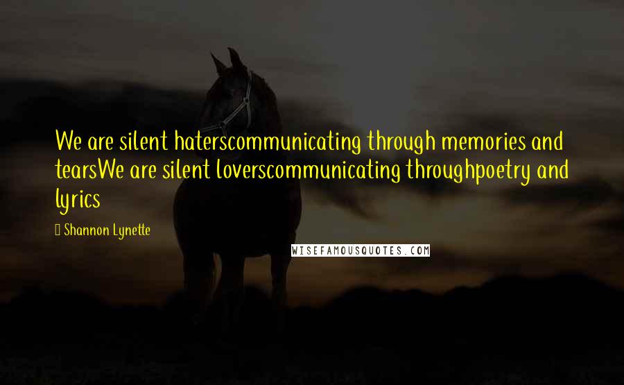 Shannon Lynette Quotes: We are silent haterscommunicating through memories and tearsWe are silent loverscommunicating throughpoetry and lyrics