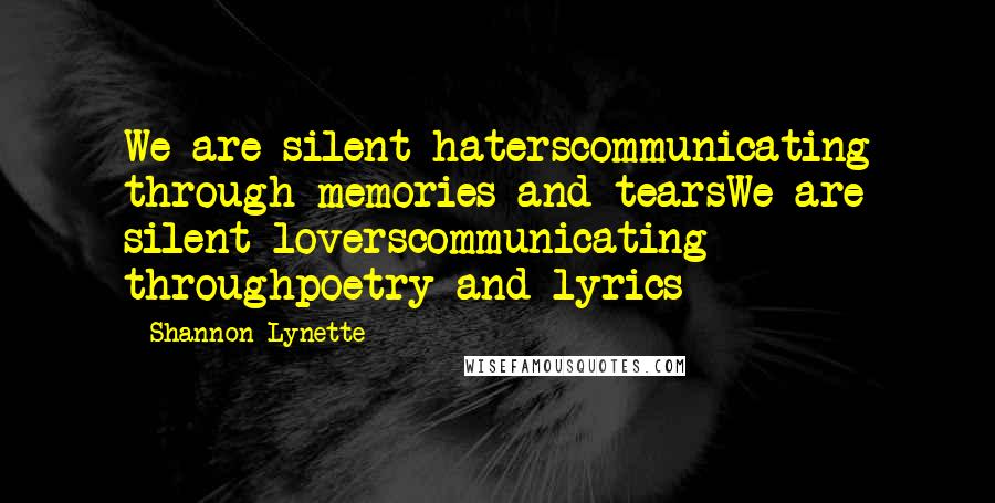 Shannon Lynette Quotes: We are silent haterscommunicating through memories and tearsWe are silent loverscommunicating throughpoetry and lyrics