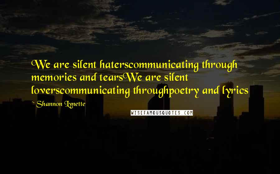 Shannon Lynette Quotes: We are silent haterscommunicating through memories and tearsWe are silent loverscommunicating throughpoetry and lyrics