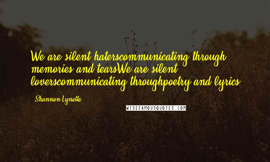 Shannon Lynette Quotes: We are silent haterscommunicating through memories and tearsWe are silent loverscommunicating throughpoetry and lyrics