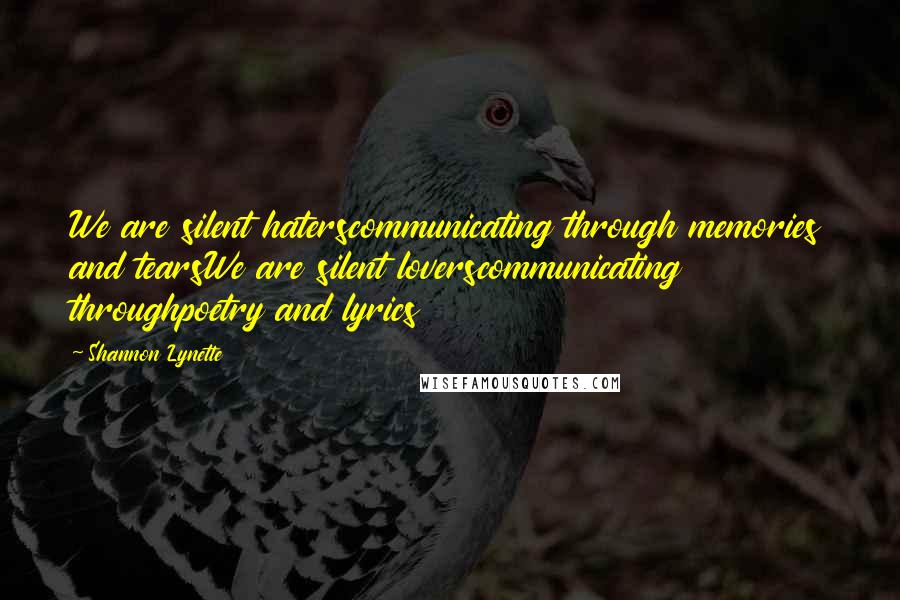 Shannon Lynette Quotes: We are silent haterscommunicating through memories and tearsWe are silent loverscommunicating throughpoetry and lyrics