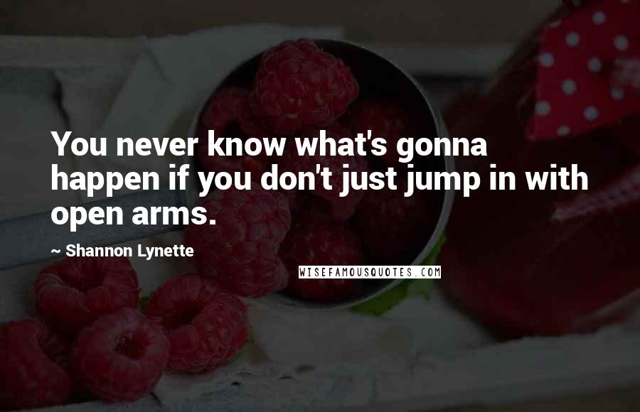 Shannon Lynette Quotes: You never know what's gonna happen if you don't just jump in with open arms.