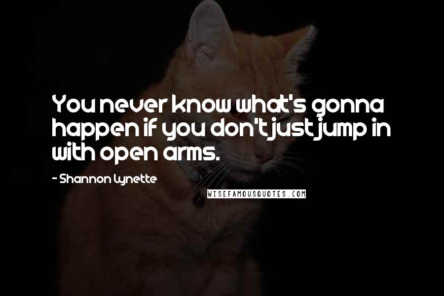 Shannon Lynette Quotes: You never know what's gonna happen if you don't just jump in with open arms.