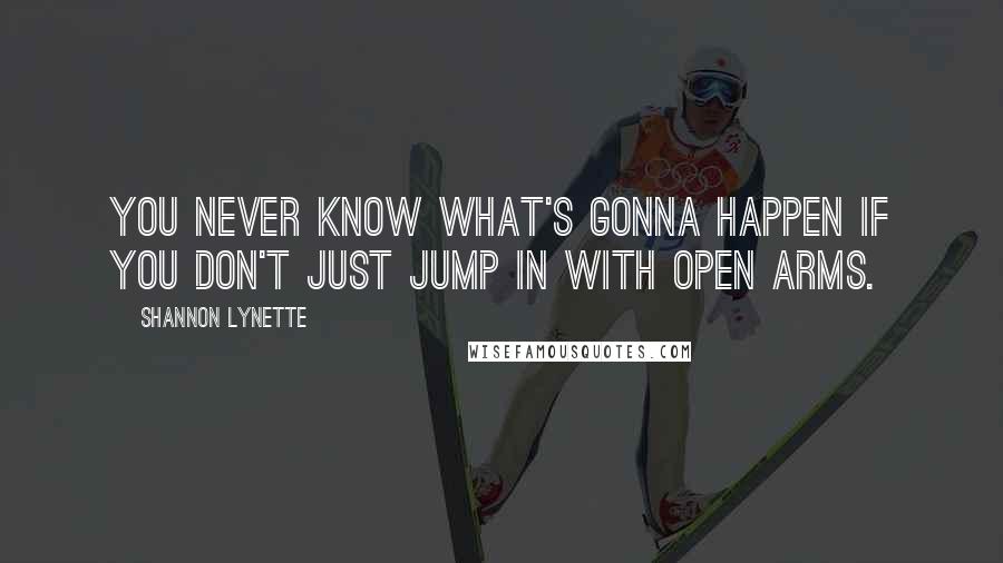 Shannon Lynette Quotes: You never know what's gonna happen if you don't just jump in with open arms.