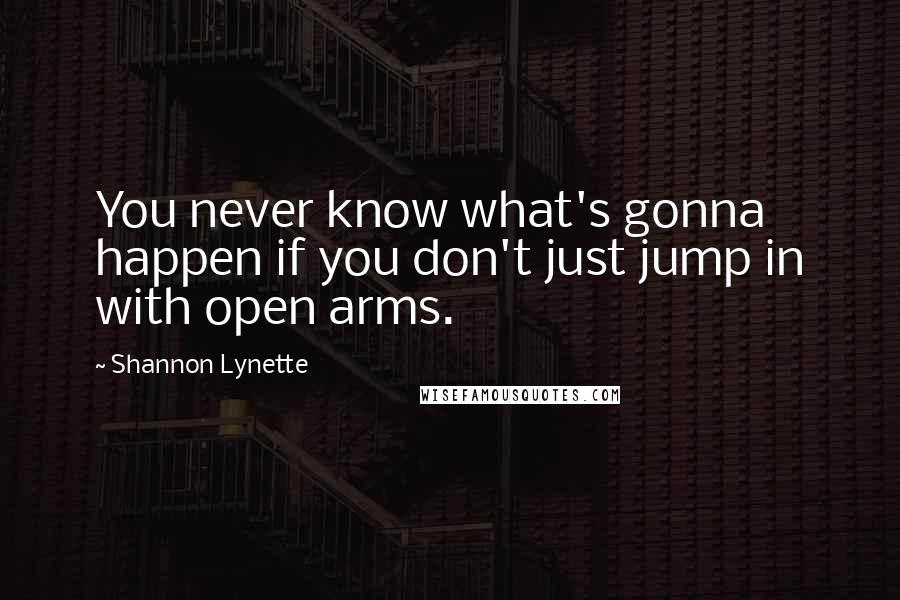 Shannon Lynette Quotes: You never know what's gonna happen if you don't just jump in with open arms.