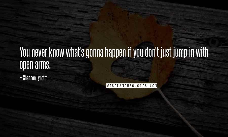 Shannon Lynette Quotes: You never know what's gonna happen if you don't just jump in with open arms.