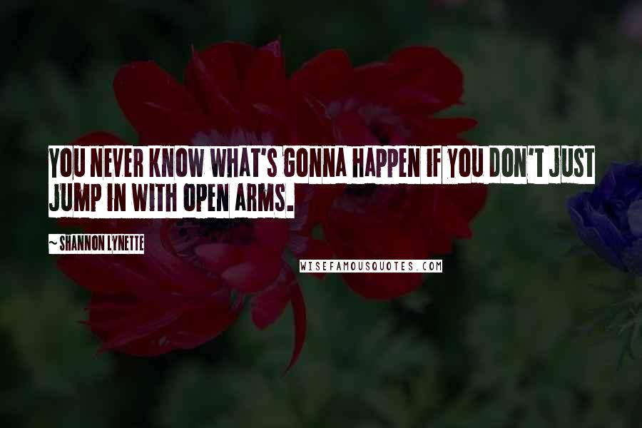 Shannon Lynette Quotes: You never know what's gonna happen if you don't just jump in with open arms.