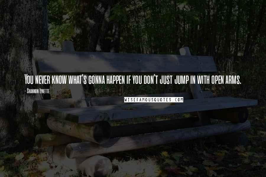 Shannon Lynette Quotes: You never know what's gonna happen if you don't just jump in with open arms.