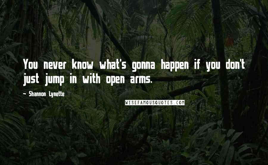 Shannon Lynette Quotes: You never know what's gonna happen if you don't just jump in with open arms.