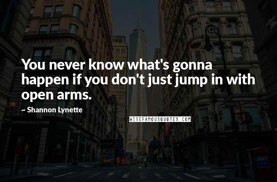 Shannon Lynette Quotes: You never know what's gonna happen if you don't just jump in with open arms.