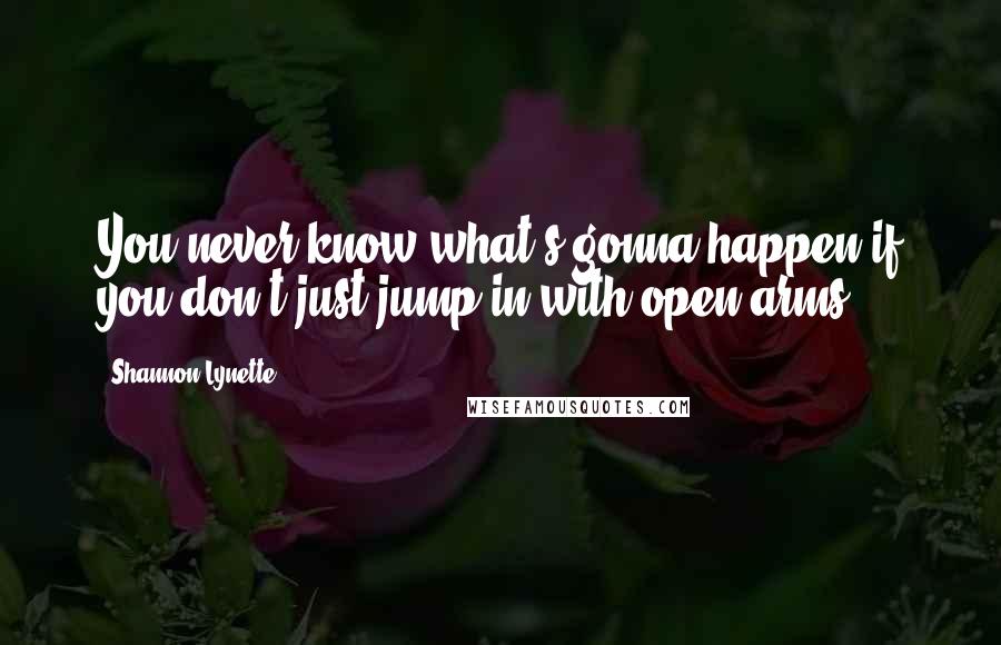 Shannon Lynette Quotes: You never know what's gonna happen if you don't just jump in with open arms.