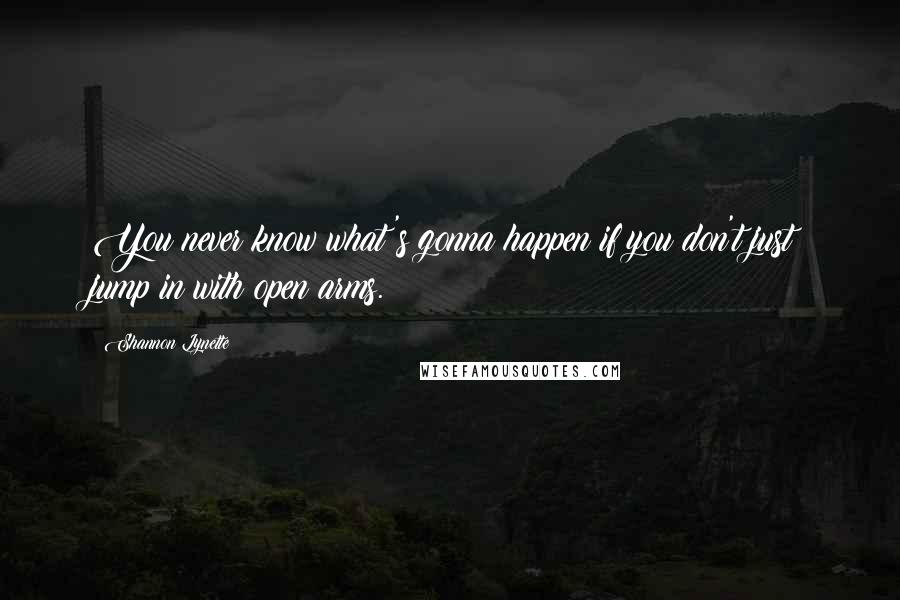 Shannon Lynette Quotes: You never know what's gonna happen if you don't just jump in with open arms.