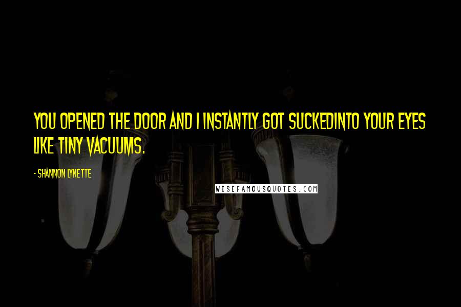 Shannon Lynette Quotes: You opened the door and I instantly got suckedinto your eyes like tiny vacuums.