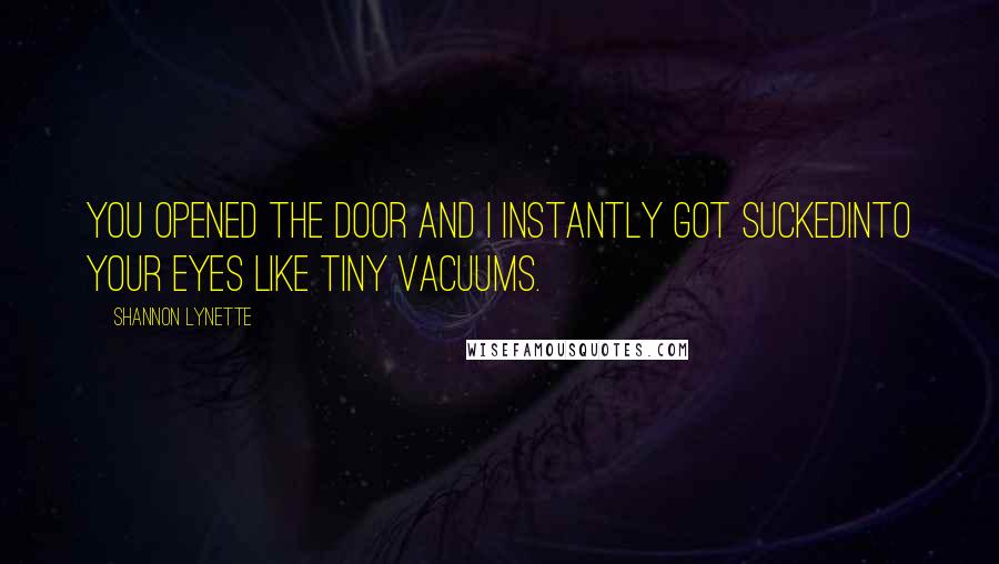 Shannon Lynette Quotes: You opened the door and I instantly got suckedinto your eyes like tiny vacuums.