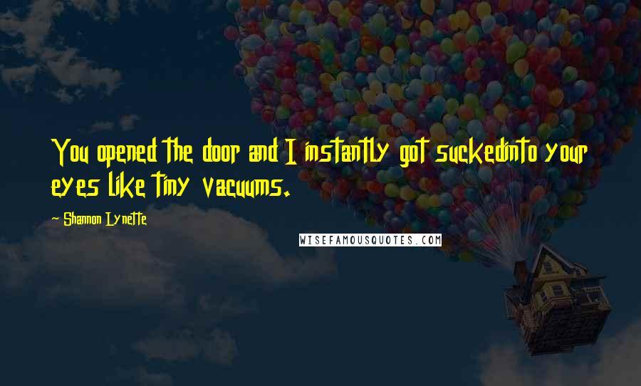 Shannon Lynette Quotes: You opened the door and I instantly got suckedinto your eyes like tiny vacuums.