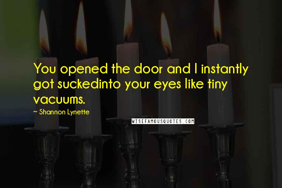 Shannon Lynette Quotes: You opened the door and I instantly got suckedinto your eyes like tiny vacuums.