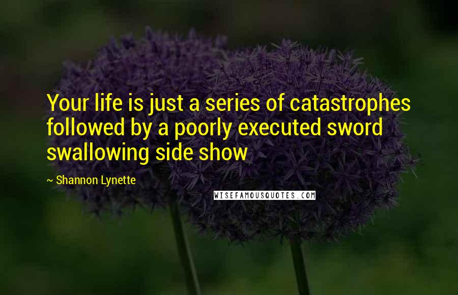 Shannon Lynette Quotes: Your life is just a series of catastrophes followed by a poorly executed sword swallowing side show