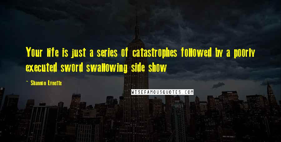 Shannon Lynette Quotes: Your life is just a series of catastrophes followed by a poorly executed sword swallowing side show