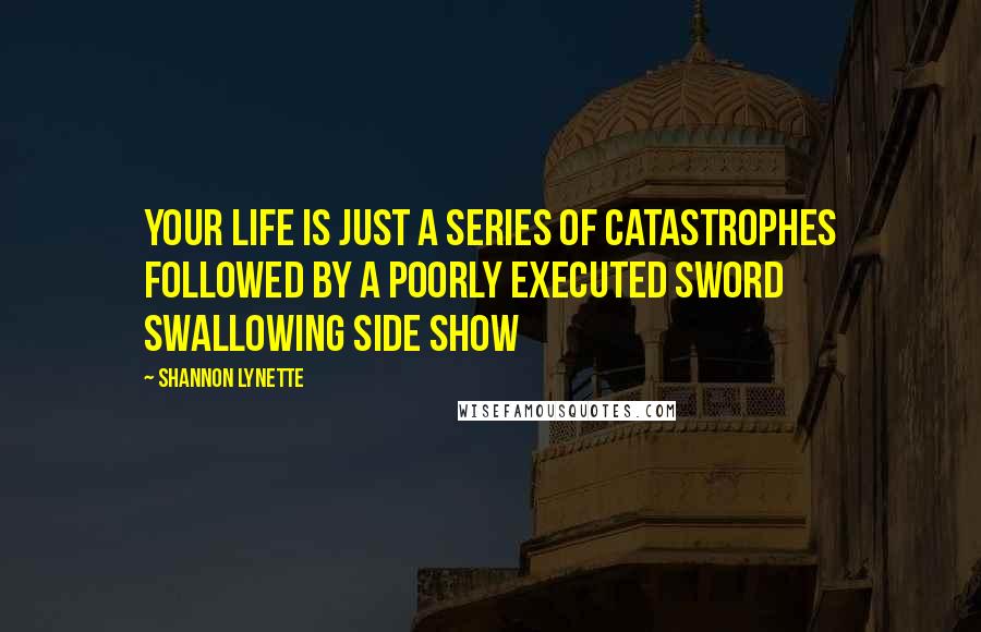 Shannon Lynette Quotes: Your life is just a series of catastrophes followed by a poorly executed sword swallowing side show