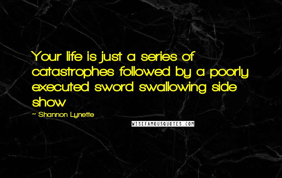 Shannon Lynette Quotes: Your life is just a series of catastrophes followed by a poorly executed sword swallowing side show