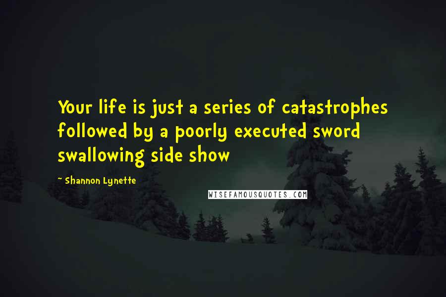 Shannon Lynette Quotes: Your life is just a series of catastrophes followed by a poorly executed sword swallowing side show