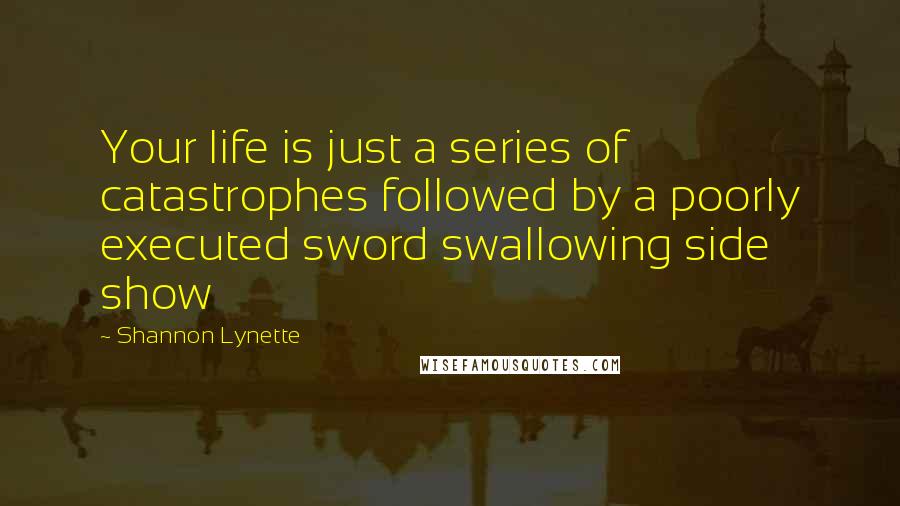 Shannon Lynette Quotes: Your life is just a series of catastrophes followed by a poorly executed sword swallowing side show