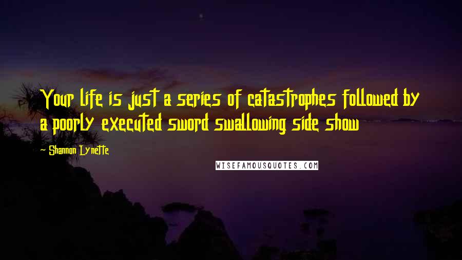 Shannon Lynette Quotes: Your life is just a series of catastrophes followed by a poorly executed sword swallowing side show