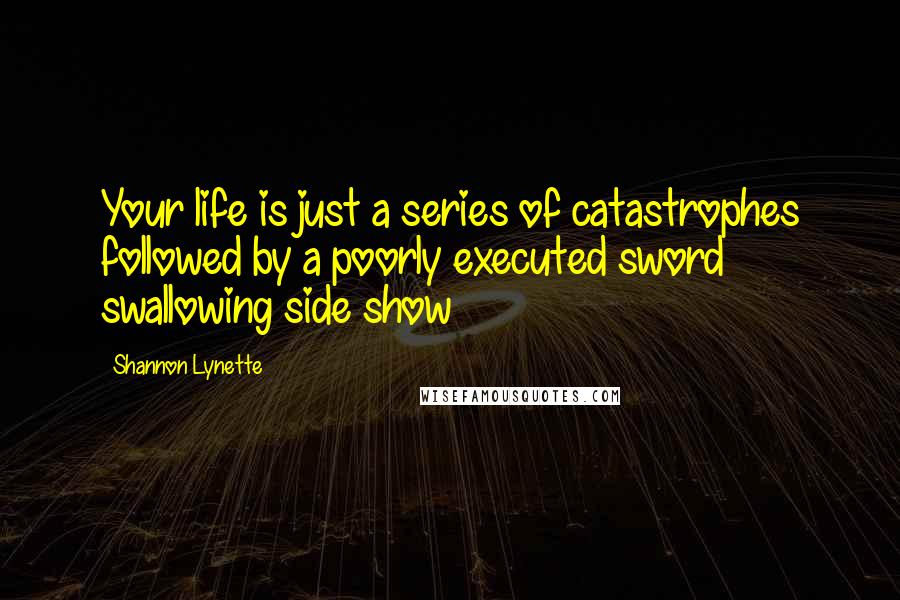 Shannon Lynette Quotes: Your life is just a series of catastrophes followed by a poorly executed sword swallowing side show