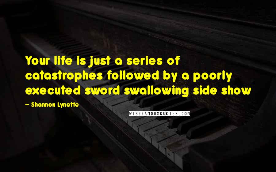Shannon Lynette Quotes: Your life is just a series of catastrophes followed by a poorly executed sword swallowing side show