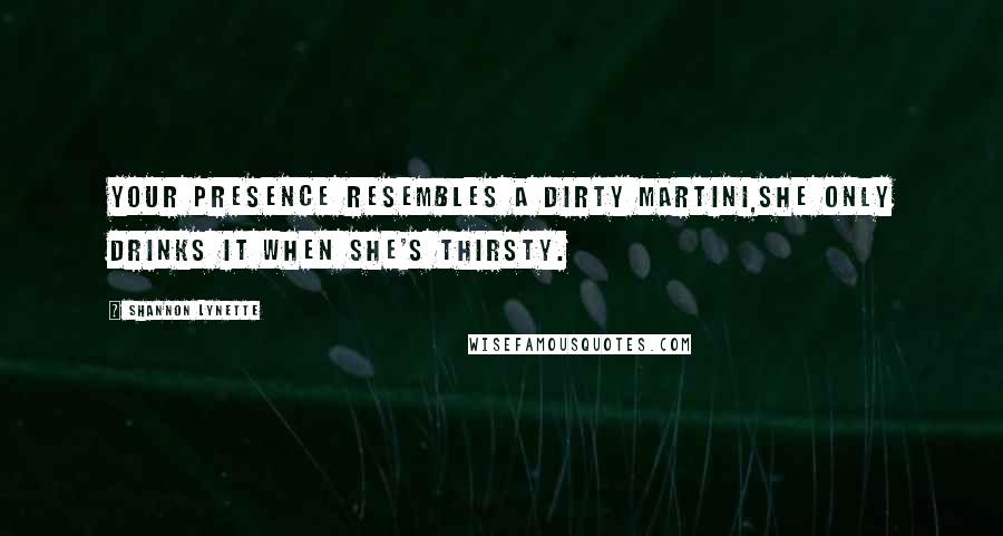 Shannon Lynette Quotes: Your presence resembles a dirty martini,she only drinks it when she's thirsty.