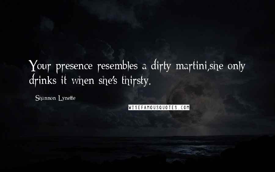 Shannon Lynette Quotes: Your presence resembles a dirty martini,she only drinks it when she's thirsty.