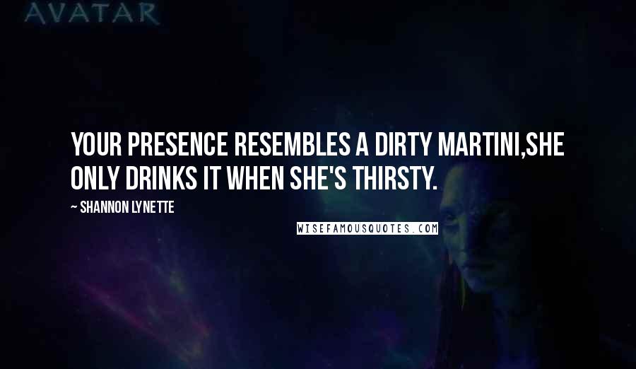 Shannon Lynette Quotes: Your presence resembles a dirty martini,she only drinks it when she's thirsty.