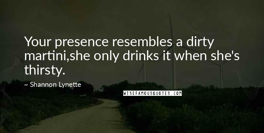 Shannon Lynette Quotes: Your presence resembles a dirty martini,she only drinks it when she's thirsty.