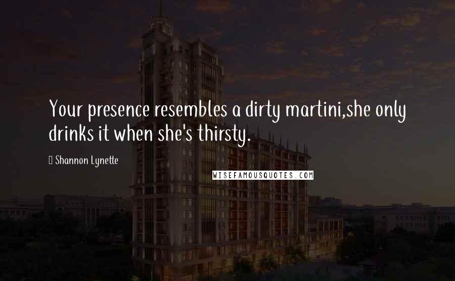 Shannon Lynette Quotes: Your presence resembles a dirty martini,she only drinks it when she's thirsty.