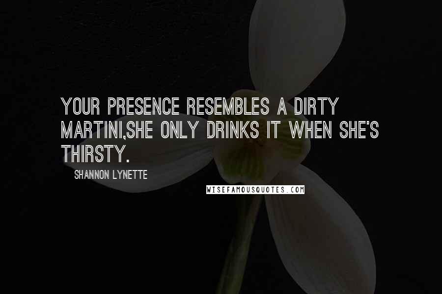 Shannon Lynette Quotes: Your presence resembles a dirty martini,she only drinks it when she's thirsty.