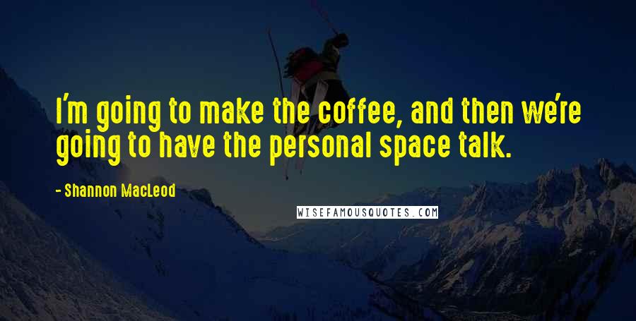 Shannon MacLeod Quotes: I'm going to make the coffee, and then we're going to have the personal space talk.