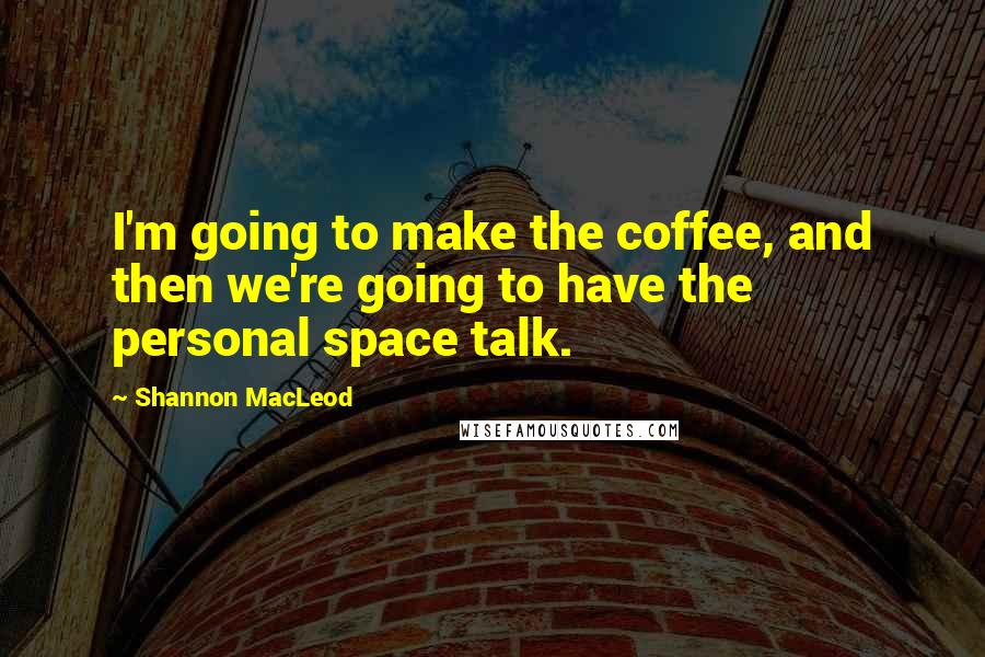 Shannon MacLeod Quotes: I'm going to make the coffee, and then we're going to have the personal space talk.
