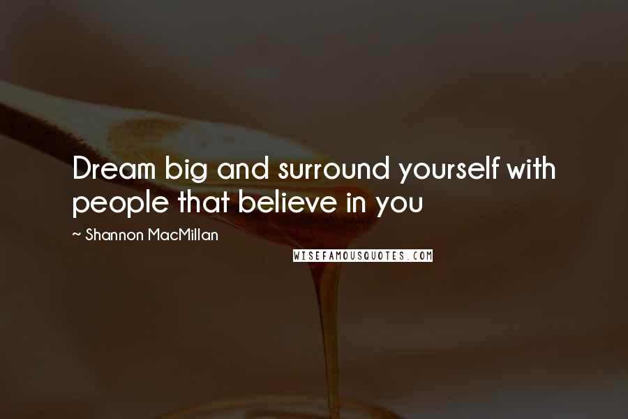 Shannon MacMillan Quotes: Dream big and surround yourself with people that believe in you