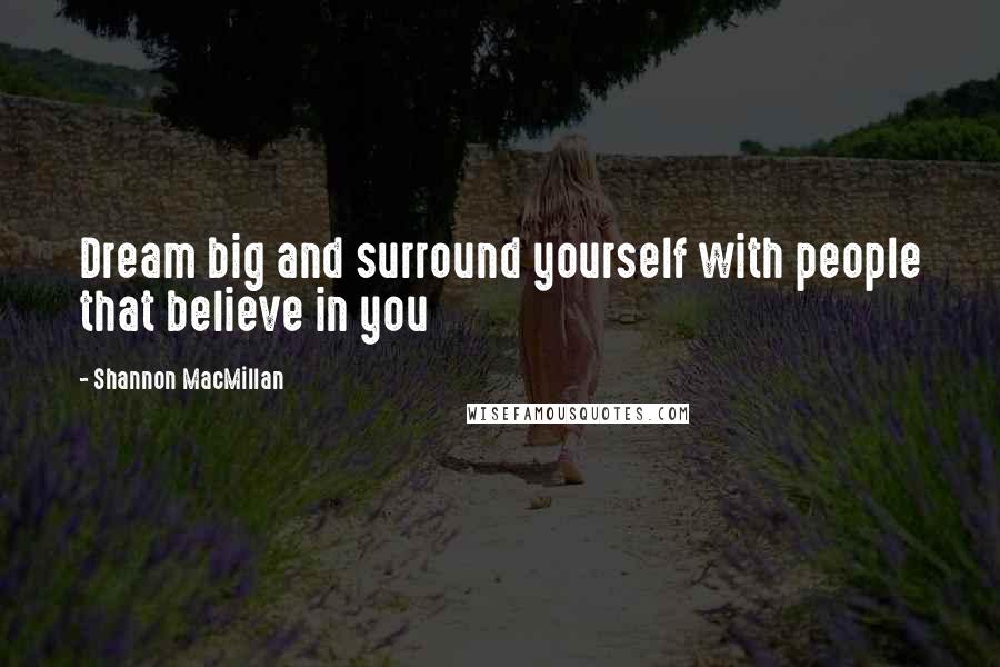 Shannon MacMillan Quotes: Dream big and surround yourself with people that believe in you