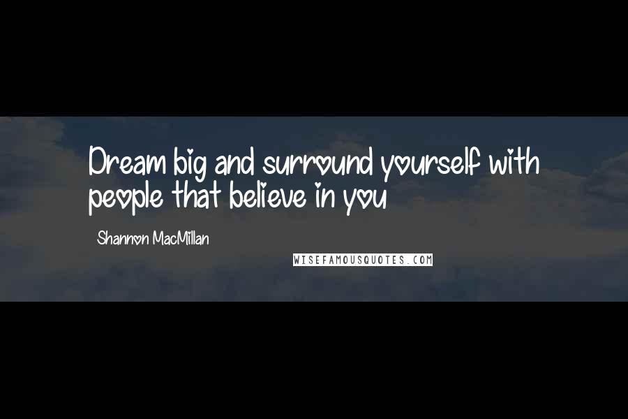 Shannon MacMillan Quotes: Dream big and surround yourself with people that believe in you