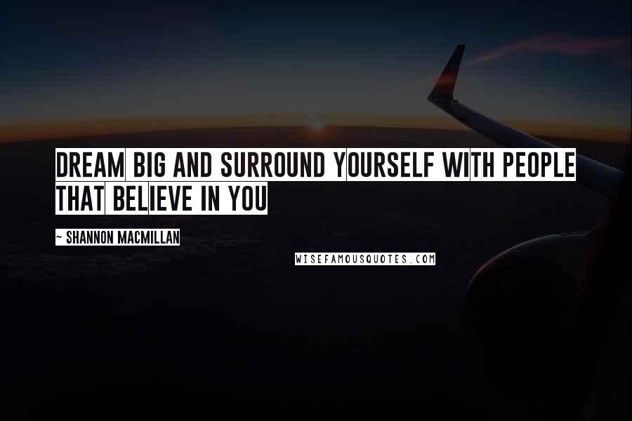 Shannon MacMillan Quotes: Dream big and surround yourself with people that believe in you